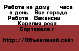 Работа на дому 2-3 часа в день - Все города Работа » Вакансии   . Карелия респ.,Сортавала г.